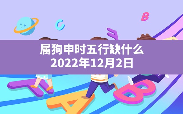 属狗申时五行缺什么,2022年12月2日出生的宝宝五行缺什么 - 一测网