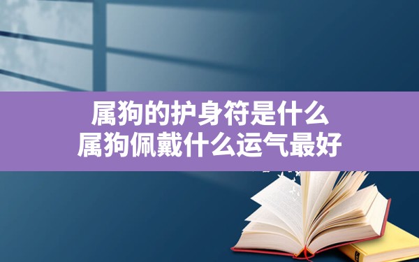 属狗的护身符是什么,属狗佩戴什么运气最好 - 一测网