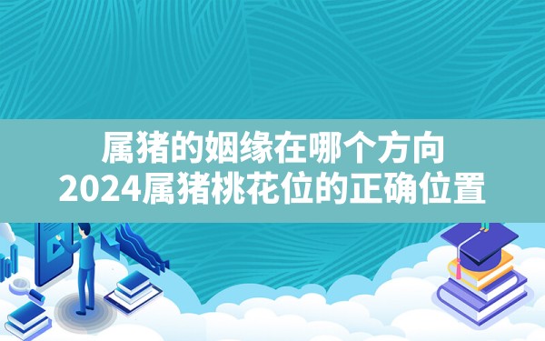 属猪的姻缘在哪个方向,2024属猪桃花位的正确位置 - 一测网