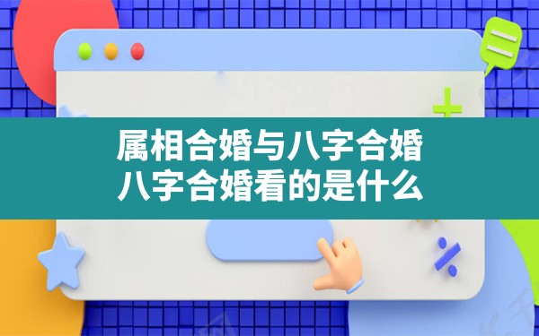 属相合婚与八字合婚(八字合婚看的是什么) - 一测网