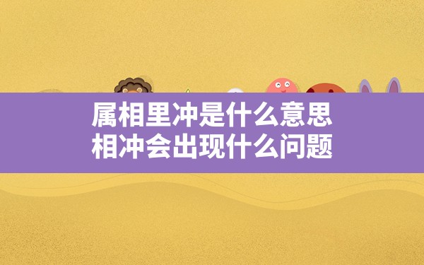 属相里冲是什么意思,相冲会出现什么问题 - 一测网