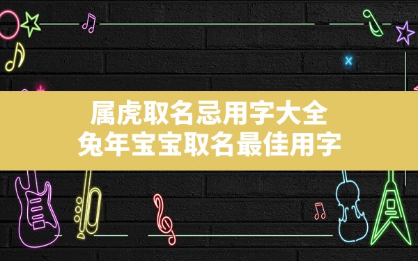 属虎取名忌用字大全,兔年宝宝取名最佳用字 - 一测网