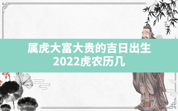 属虎大富大贵的吉日出生,2022虎农历几月出生能大富大贵 - 一测网