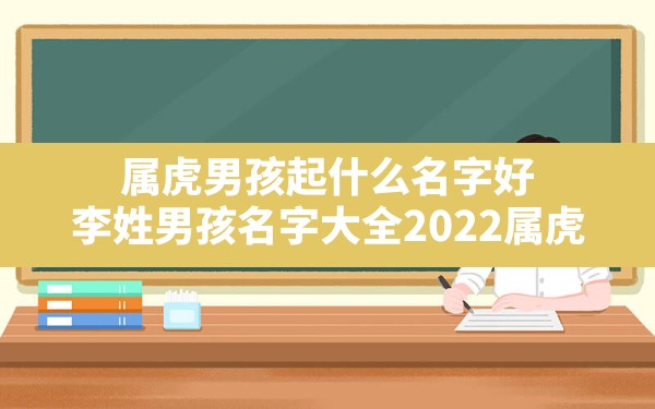 属虎男孩起什么名字好,李姓男孩名字大全2022属虎 - 一测网