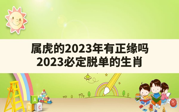 属虎的2023年有正缘吗,2023必定脱单的生肖 - 一测网