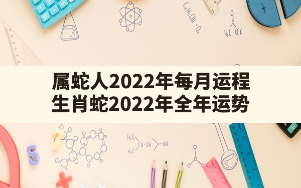 属蛇人2022年每月运程,生肖蛇2022年全年运势 - 一测网