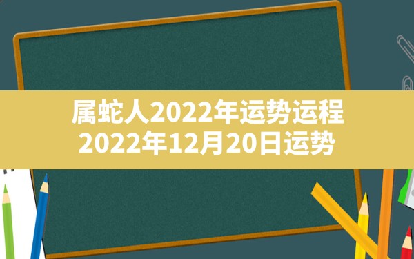 属蛇人2022年运势运程,2022年12月20日运势 - 一测网