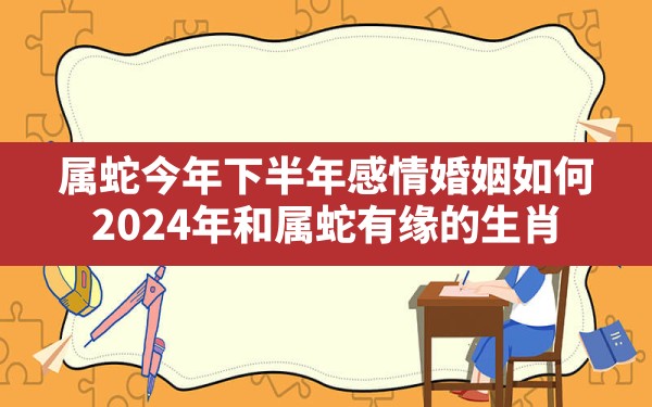 属蛇今年下半年感情婚姻如何(2024年和属蛇有缘的生肖) - 一测网