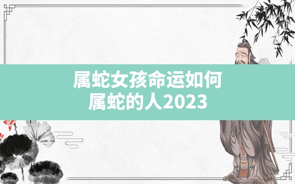 属蛇女孩命运如何,属蛇的人2023年运势及运程详解 - 一测网