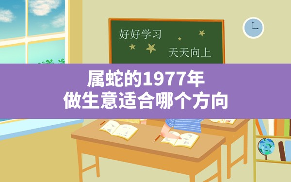 属蛇的1977年做生意适合哪个方向(属蛇人2020年财运方位) - 一测网