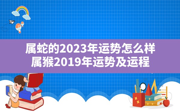 属蛇的2023年运势怎么样(属猴2019年运势及运程) - 一测网