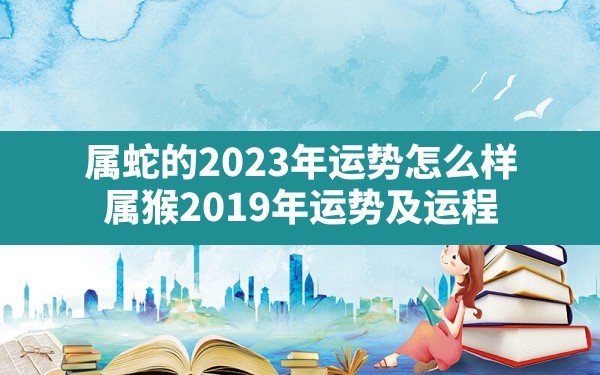 属蛇的2023年运势怎么样,属猴2019年运势及运程 - 一测网