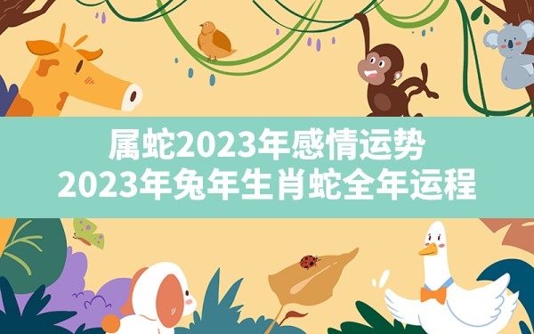 属蛇2023年感情运势,2023年兔年生肖蛇全年运程 - 一测网