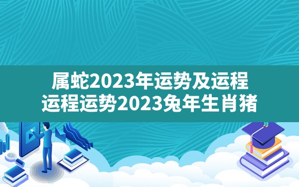 属蛇2023年运势及运程,运程运势2023兔年生肖猪 - 一测网