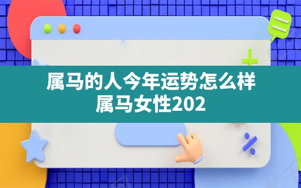 属马的人今年运势怎么样(属马女性2023年的运势及运程) - 一测网