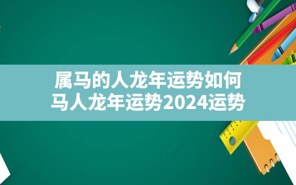 属马的人龙年运势如何(马人龙年运势2024运势) - 一测网