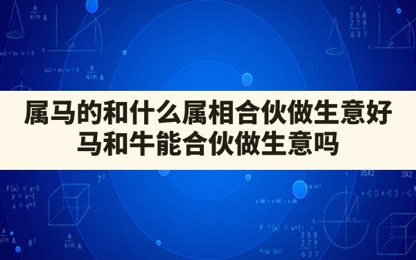 属马的和什么属相合伙做生意好,马和牛能合伙做生意吗 - 一测网