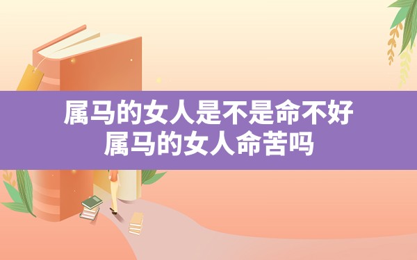 属马的女人是不是命不好，属马的女人命苦吗 - 一测网