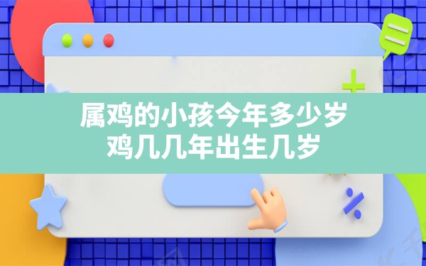 属鸡的小孩今年多少岁,鸡几几年出生几岁 - 一测网