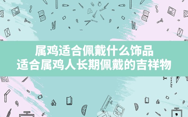 属鸡适合佩戴什么饰品,适合属鸡人长期佩戴的吉祥物 - 一测网