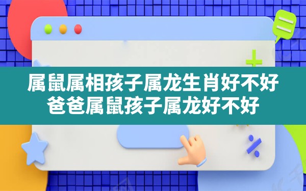 属鼠属相孩子属龙生肖好不好_爸爸属鼠孩子属龙好不好 - 一测网