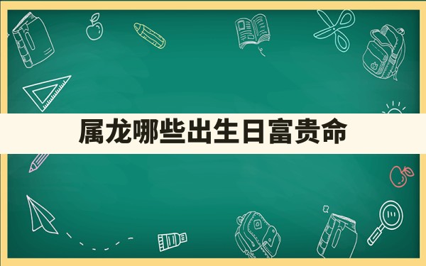 属龙哪些出生日富贵命 - 一测网