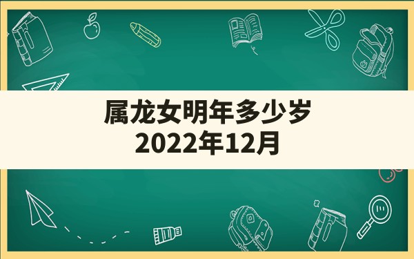 属龙女明年多少岁,2022年12月20日出生的宝宝 - 一测网