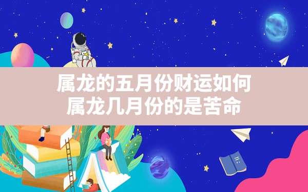 属龙的五月份财运如何(属龙几月份的是苦命) - 一测网