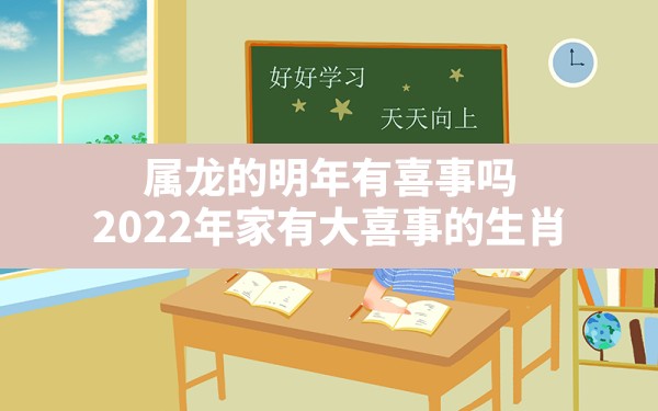 属龙的明年有喜事吗,2022年家有大喜事的生肖 - 一测网