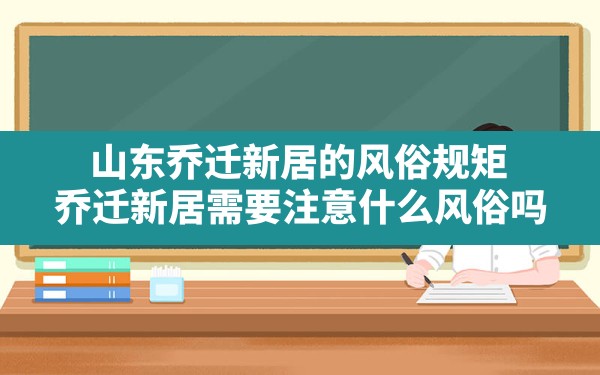 山东乔迁新居的风俗规矩(乔迁新居需要注意什么风俗吗) - 一测网