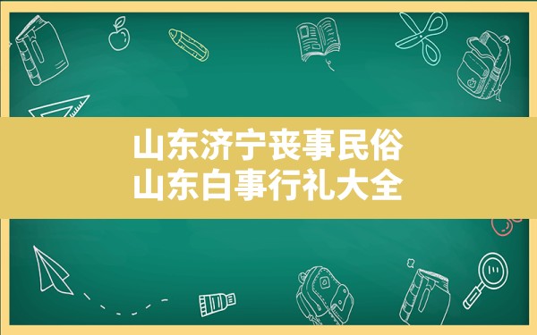 山东济宁丧事民俗,山东白事行礼大全 - 一测网