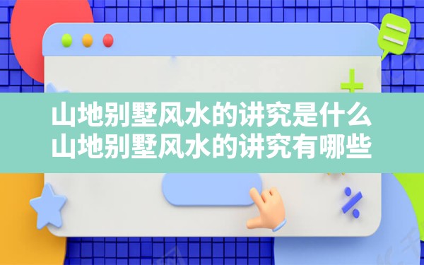 山地别墅风水的讲究是什么,山地别墅风水的讲究有哪些 - 一测网