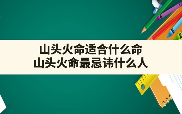 山头火命适合什么命,山头火命最忌讳什么人 - 一测网