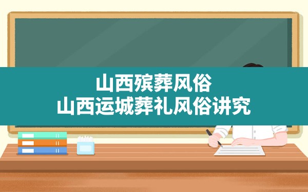 山西殡葬风俗,山西运城葬礼风俗讲究 - 一测网