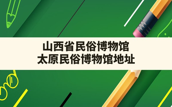 山西省民俗博物馆,太原民俗博物馆地址 - 一测网