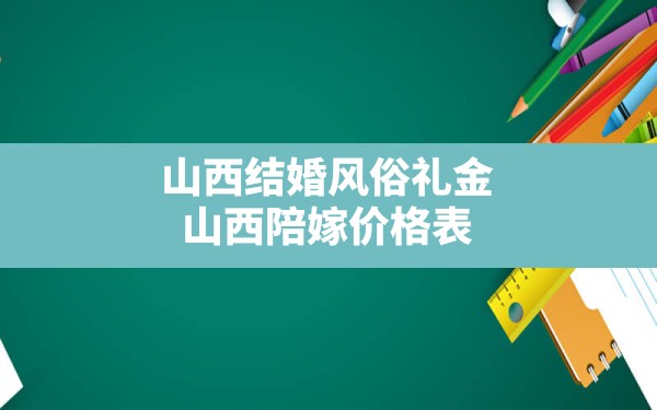 山西结婚风俗礼金,山西陪嫁价格表2024最新消息 - 一测网