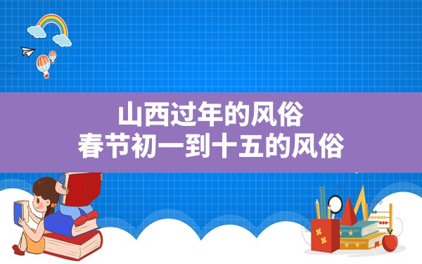 山西过年的风俗,春节初一到十五的风俗 - 一测网