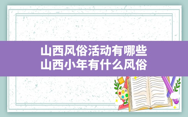 山西风俗活动有哪些,山西小年有什么风俗 - 一测网