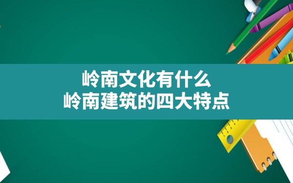 岭南文化有什么,岭南建筑的四大特点 - 一测网