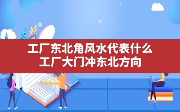 工厂东北角风水代表什么,工厂大门冲东北方向 - 一测网