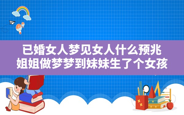 已婚女人梦见女人什么预兆,姐姐做梦梦到妹妹生了个女孩 - 一测网