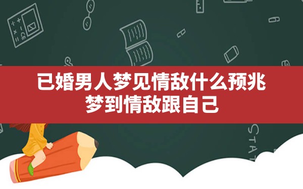 已婚男人梦见情敌什么预兆,梦到情敌跟自己在一起是什么意思 - 一测网