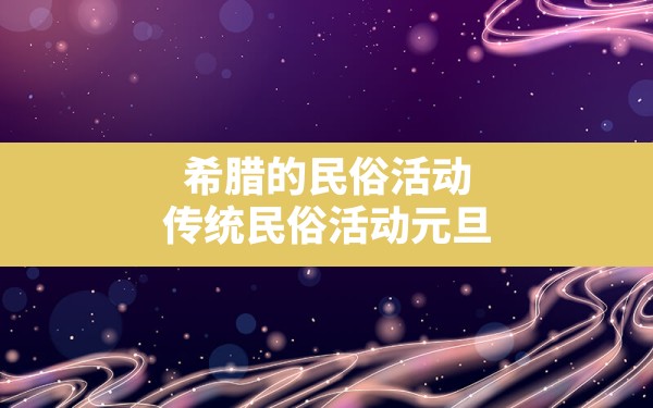 希腊的民俗活动,传统民俗活动元旦 - 一测网