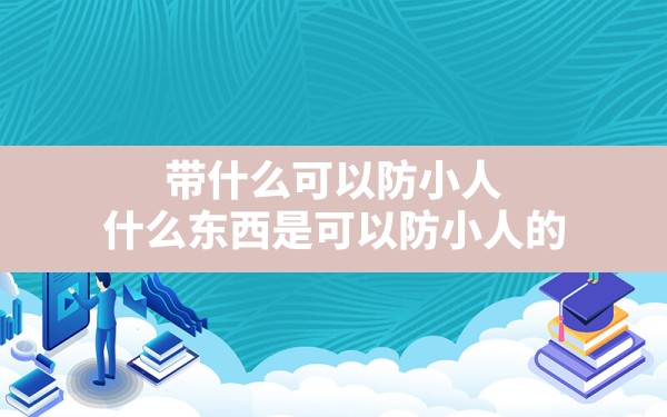 带什么可以防小人,什么东西是可以防小人的 - 一测网