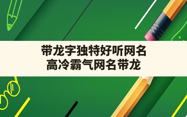 带龙字独特好听网名,高冷霸气网名带龙 - 一测网