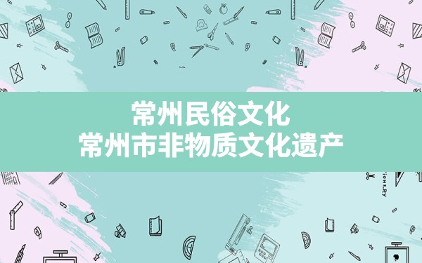 常州民俗文化,常州市非物质文化遗产 - 一测网