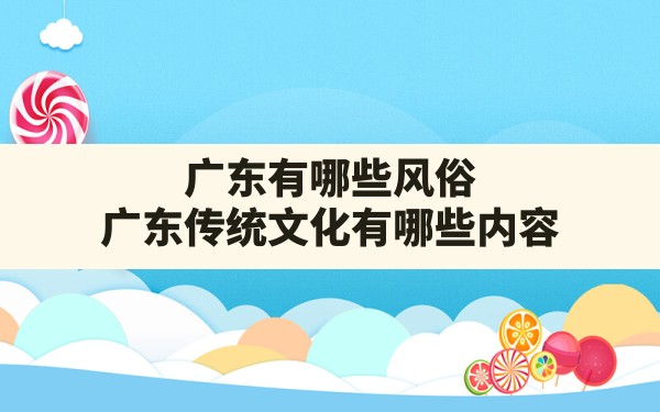 广东有哪些风俗,广东传统文化有哪些内容 - 一测网