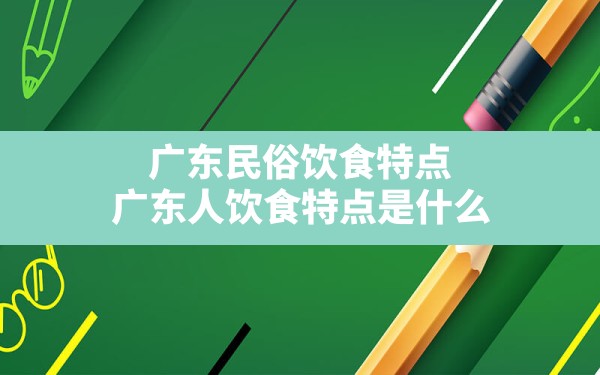 广东民俗饮食特点,广东人饮食特点是什么 - 一测网