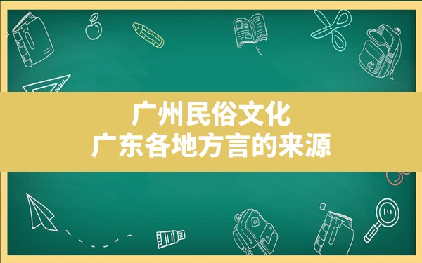 广州民俗文化(广东各地方言的来源) - 一测网