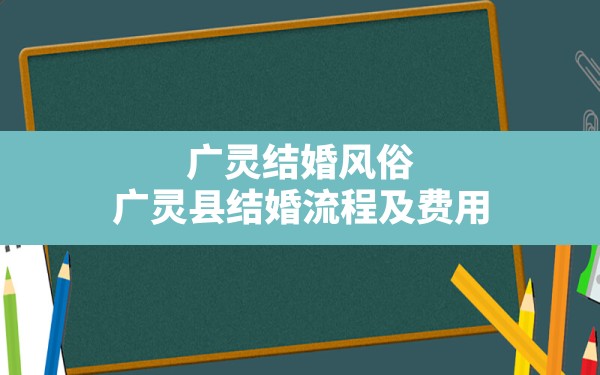 广灵结婚风俗(广灵县结婚流程及费用) - 一测网